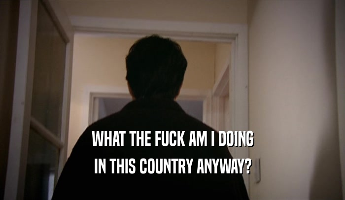 WHAT THE FUCK AM I DOING IN THIS COUNTRY ANYWAY? 