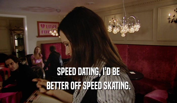 SPEED DATING, I'D BE BETTER OFF SPEED SKATING. 