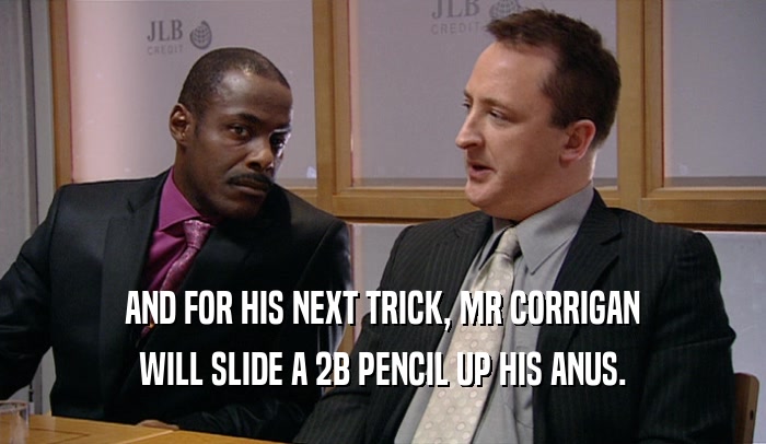 AND FOR HIS NEXT TRICK, MR CORRIGAN WILL SLIDE A 2B PENCIL UP HIS ANUS. 