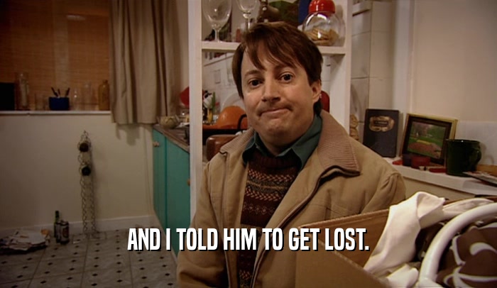 AND I TOLD HIM TO GET LOST.  