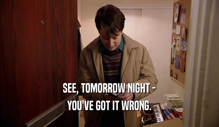 SEE, TOMORROW NIGHT - YOU'VE GOT IT WRONG. 