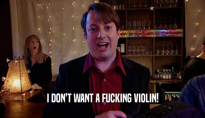 I DON'T WANT A FUCKING VIOLIN!  