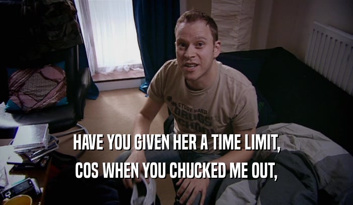 HAVE YOU GIVEN HER A TIME LIMIT,
 COS WHEN YOU CHUCKED ME OUT,
 