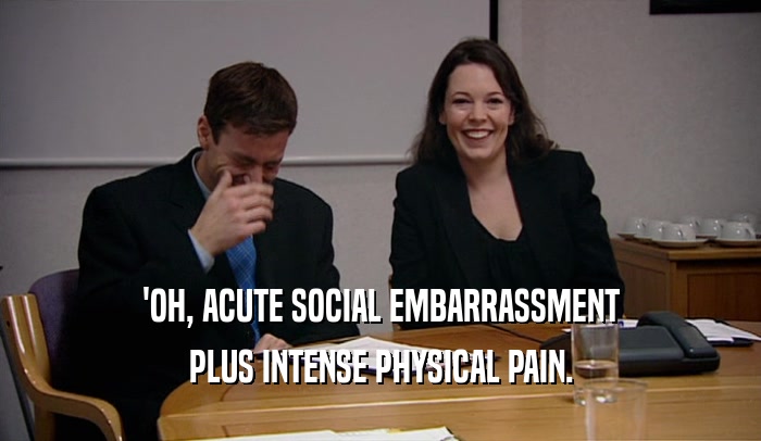 'OH, ACUTE SOCIAL EMBARRASSMENT PLUS INTENSE PHYSICAL PAIN. 