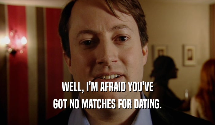 WELL, I'M AFRAID YOU'VE GOT NO MATCHES FOR DATING. 