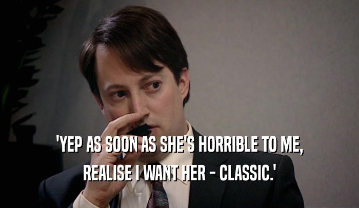 'YEP AS SOON AS SHE'S HORRIBLE TO ME, REALISE I WANT HER - CLASSIC.' 