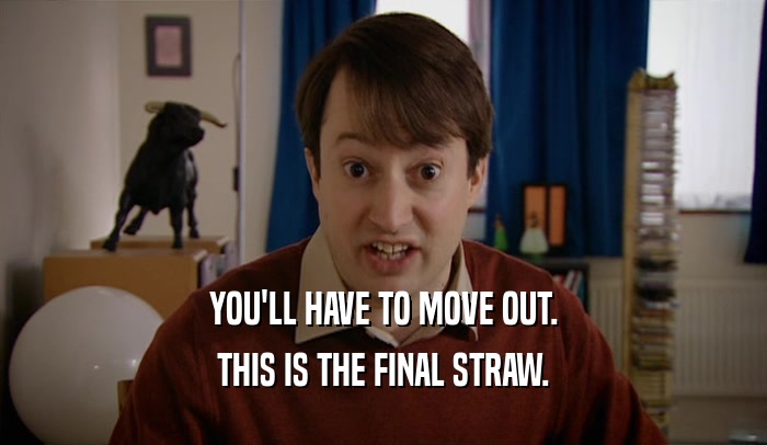YOU'LL HAVE TO MOVE OUT. THIS IS THE FINAL STRAW. 