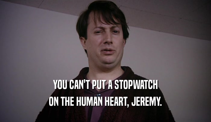 YOU CAN'T PUT A STOPWATCH ON THE HUMAN HEART, JEREMY. 