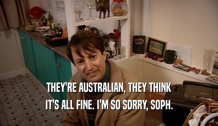 THEY'RE AUSTRALIAN, THEY THINK IT'S ALL FINE. I'M SO SORRY, SOPH. 