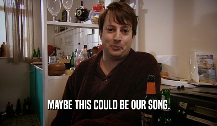 MAYBE THIS COULD BE OUR SONG.  