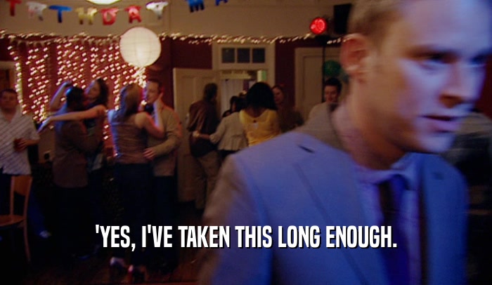 'YES, I'VE TAKEN THIS LONG ENOUGH.  