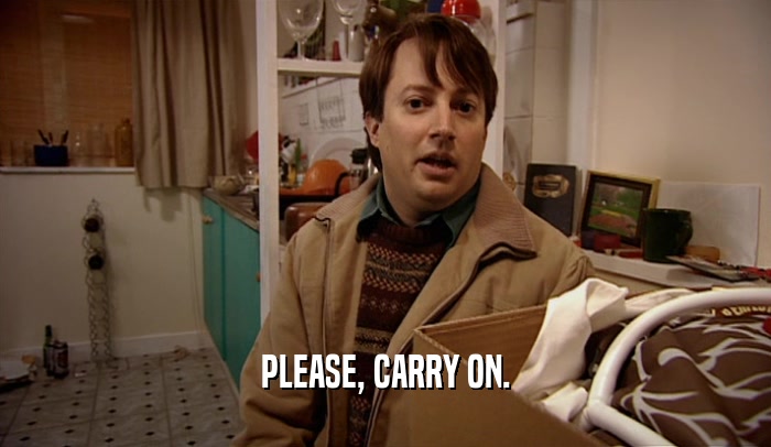 PLEASE, CARRY ON.  