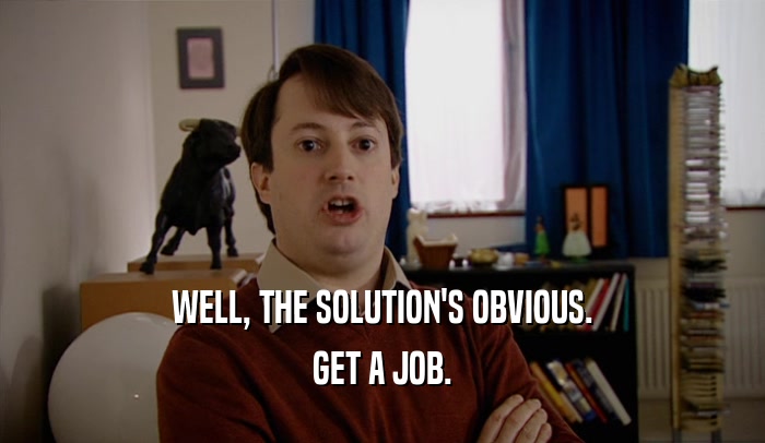 WELL, THE SOLUTION'S OBVIOUS. GET A JOB. 