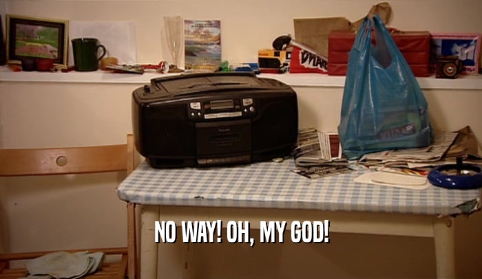 NO WAY! OH, MY GOD!  