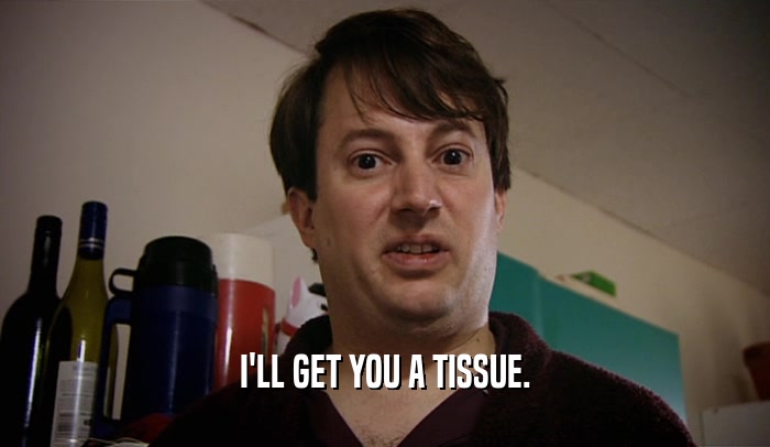 I'LL GET YOU A TISSUE.  