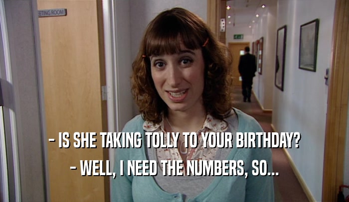 - IS SHE TAKING TOLLY TO YOUR BIRTHDAY? - WELL, I NEED THE NUMBERS, SO... 