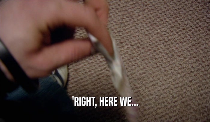 'RIGHT, HERE WE...  