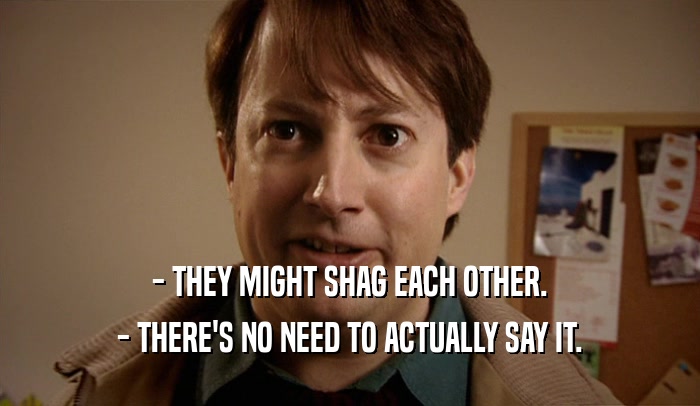 - THEY MIGHT SHAG EACH OTHER. - THERE'S NO NEED TO ACTUALLY SAY IT. 