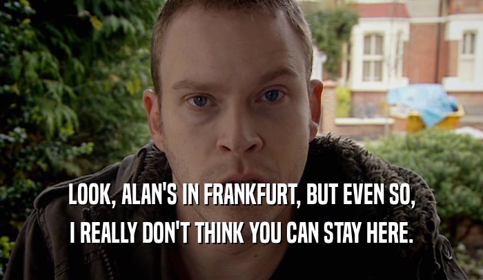 LOOK, ALAN'S IN FRANKFURT, BUT EVEN SO, I REALLY DON'T THINK YOU CAN STAY HERE. 