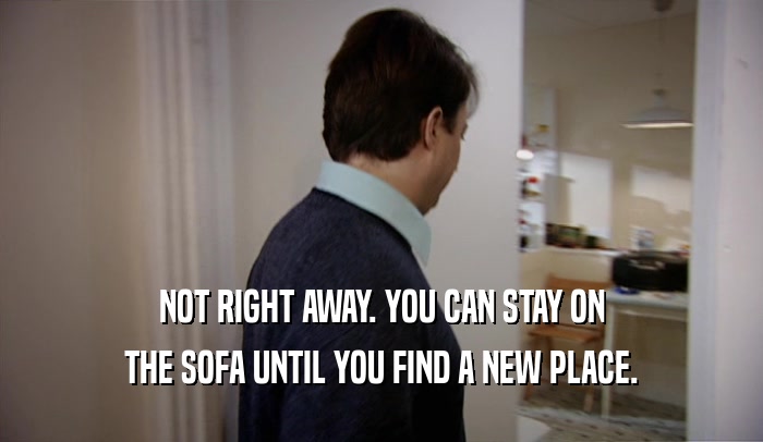 NOT RIGHT AWAY. YOU CAN STAY ON THE SOFA UNTIL YOU FIND A NEW PLACE. 