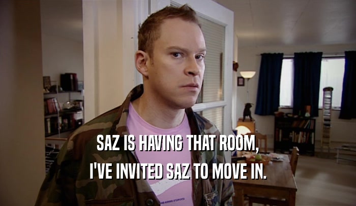 SAZ IS HAVING THAT ROOM, I'VE INVITED SAZ TO MOVE IN. 