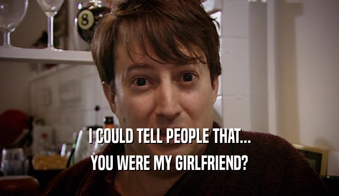 I COULD TELL PEOPLE THAT... YOU WERE MY GIRLFRIEND? 