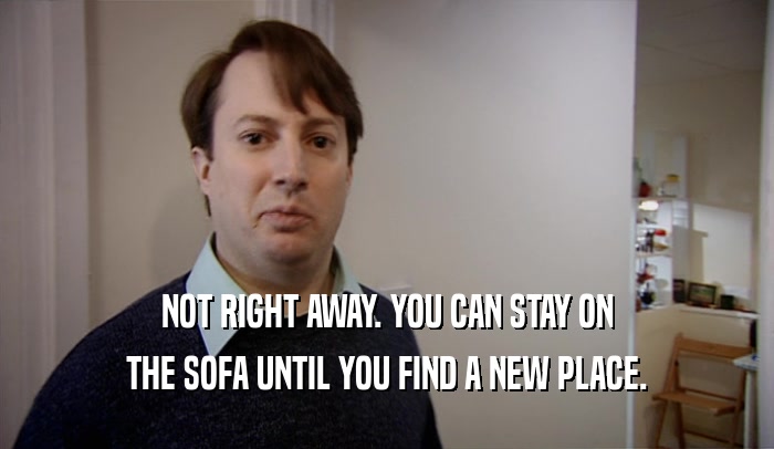 NOT RIGHT AWAY. YOU CAN STAY ON THE SOFA UNTIL YOU FIND A NEW PLACE. 