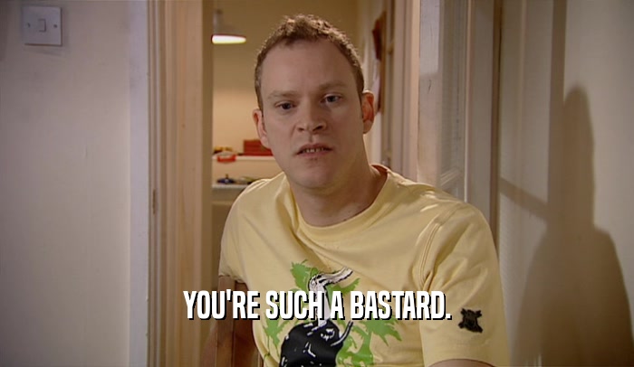 YOU'RE SUCH A BASTARD.  