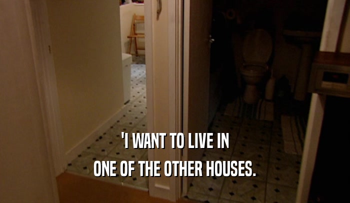 'I WANT TO LIVE IN ONE OF THE OTHER HOUSES. 
