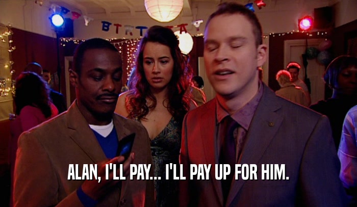 ALAN, I'LL PAY... I'LL PAY UP FOR HIM.  