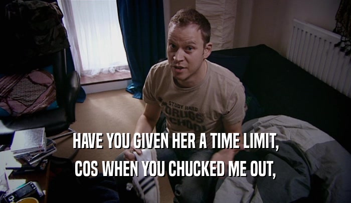 HAVE YOU GIVEN HER A TIME LIMIT, COS WHEN YOU CHUCKED ME OUT, 