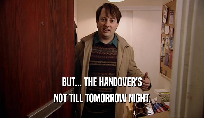 BUT... THE HANDOVER'S NOT TILL TOMORROW NIGHT. 