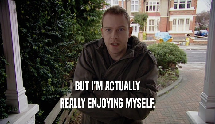 BUT I'M ACTUALLY REALLY ENJOYING MYSELF. 
