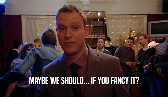 MAYBE WE SHOULD... IF YOU FANCY IT?  
