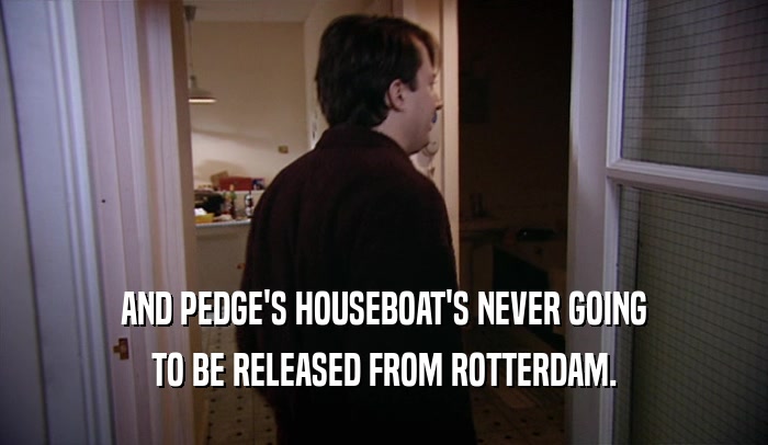AND PEDGE'S HOUSEBOAT'S NEVER GOING TO BE RELEASED FROM ROTTERDAM. 
