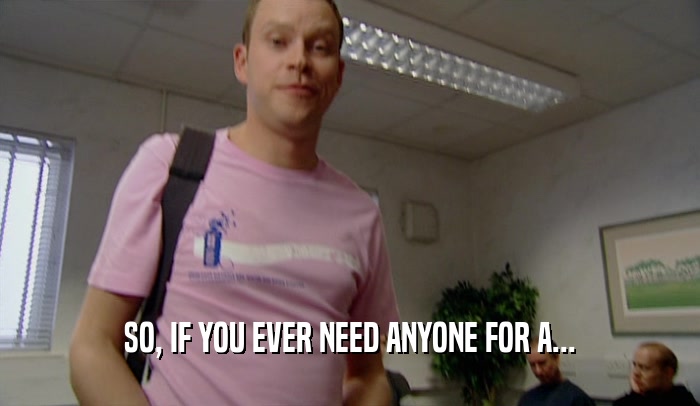 SO, IF YOU EVER NEED ANYONE FOR A...  