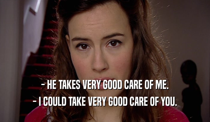 - HE TAKES VERY GOOD CARE OF ME. - I COULD TAKE VERY GOOD CARE OF YOU. 
