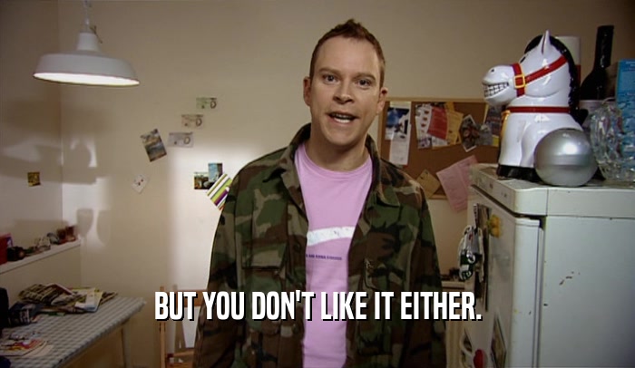 BUT YOU DON'T LIKE IT EITHER.  