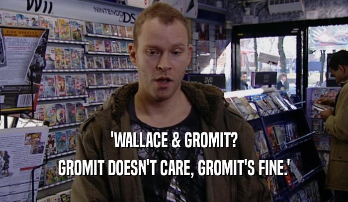 'WALLACE & GROMIT? GROMIT DOESN'T CARE, GROMIT'S FINE.' 