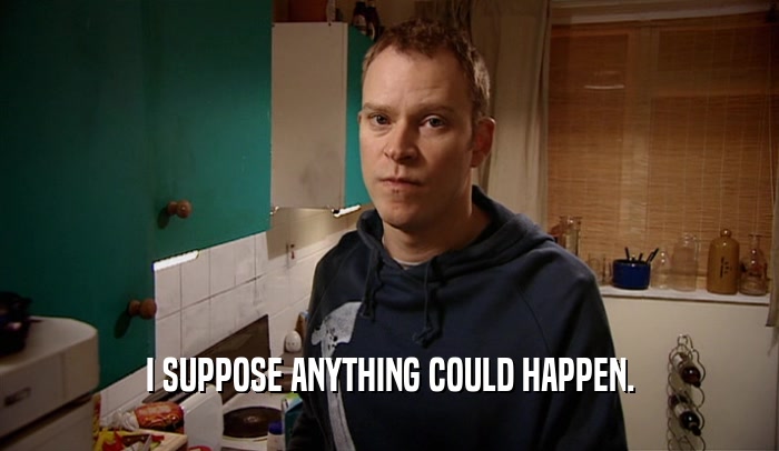 I SUPPOSE ANYTHING COULD HAPPEN.  