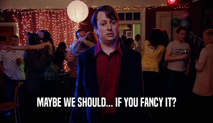MAYBE WE SHOULD... IF YOU FANCY IT?  