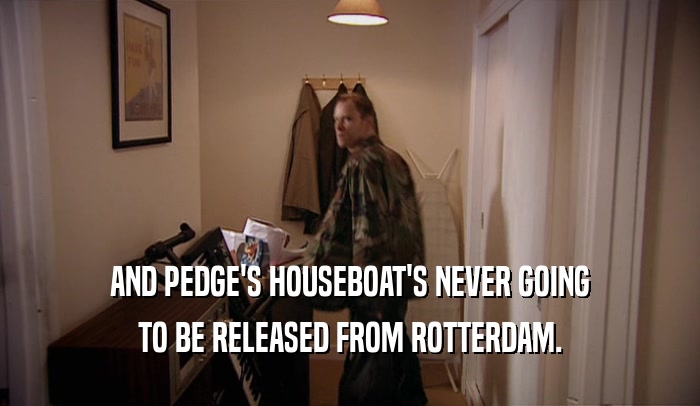 AND PEDGE'S HOUSEBOAT'S NEVER GOING TO BE RELEASED FROM ROTTERDAM. 
