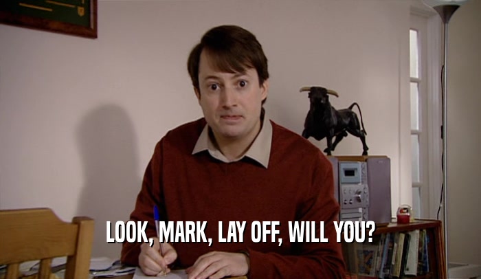 LOOK, MARK, LAY OFF, WILL YOU?  