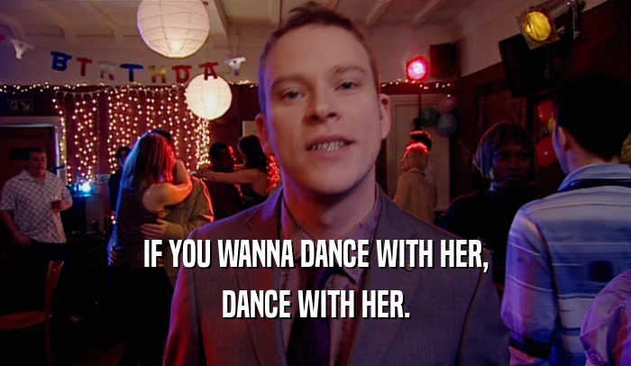 IF YOU WANNA DANCE WITH HER, DANCE WITH HER. 