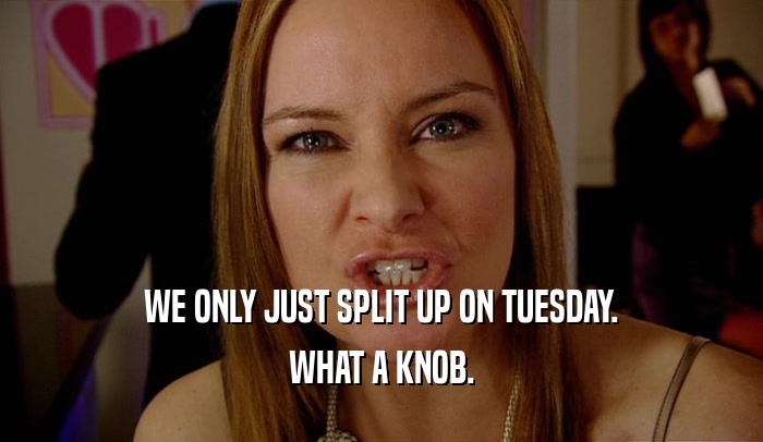 WE ONLY JUST SPLIT UP ON TUESDAY. WHAT A KNOB. 