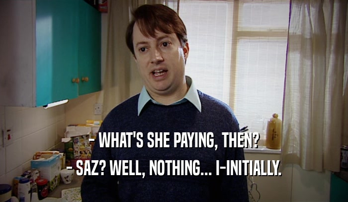 - WHAT'S SHE PAYING, THEN? - SAZ? WELL, NOTHING... I-INITIALLY. 