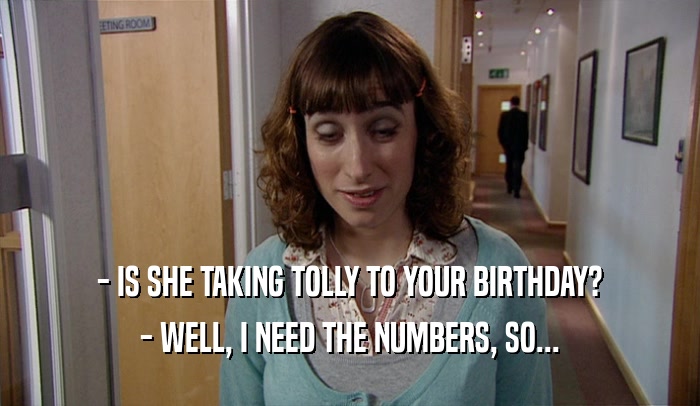 - IS SHE TAKING TOLLY TO YOUR BIRTHDAY? - WELL, I NEED THE NUMBERS, SO... 