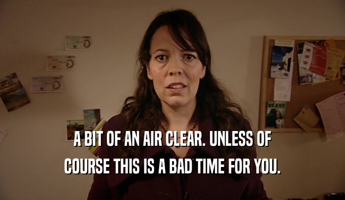 A BIT OF AN AIR CLEAR. UNLESS OF COURSE THIS IS A BAD TIME FOR YOU. 
