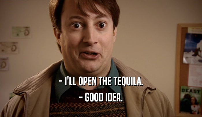 - I'LL OPEN THE TEQUILA. - GOOD IDEA. 