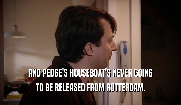 AND PEDGE'S HOUSEBOAT'S NEVER GOING TO BE RELEASED FROM ROTTERDAM. 